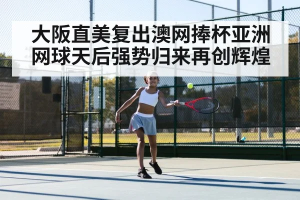 大阪直美复出澳网捧杯亚洲网球天后强势归来再创辉煌