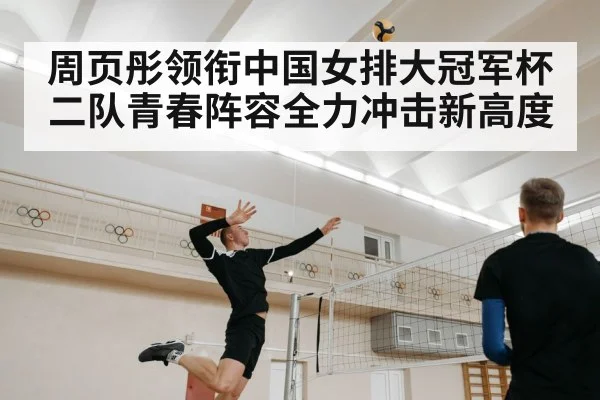 周页彤领衔中国女排大冠军杯 二队青春阵容全力冲击新高度