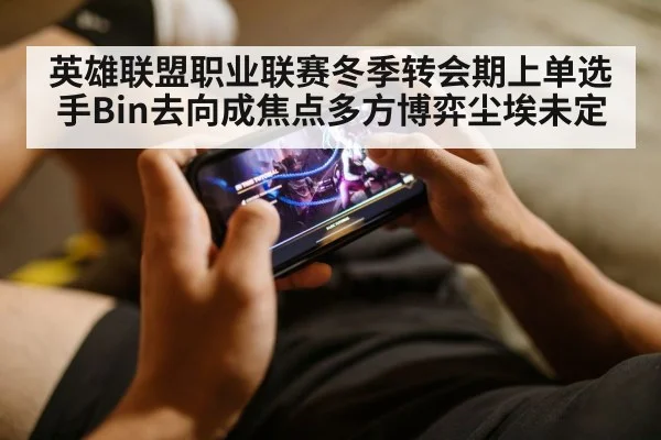 英雄联盟职业联赛冬季转会期上单选手Bin去向成焦点多方博弈尘埃未定