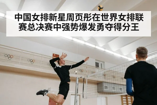 中国女排新星周页彤在世界女排联赛总决赛中强势爆发勇夺得分王