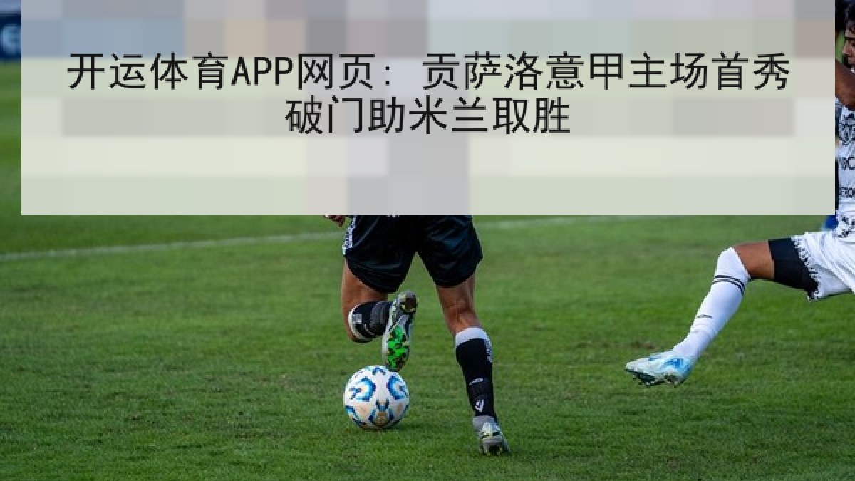 开运体育APP网页: 贡萨洛意甲主场首秀破门助米兰取胜 开运体育APP网页: 贡萨洛意甲主场首秀破门助米兰取胜